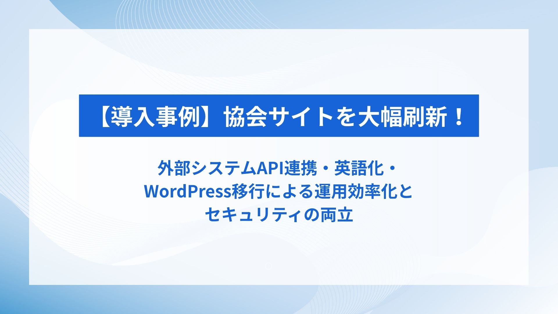 【事例紹介】協会サイトを大幅刷新！外部システムAPI連携・英語化・WordPress移行による運用効率化とセキュリティの両立