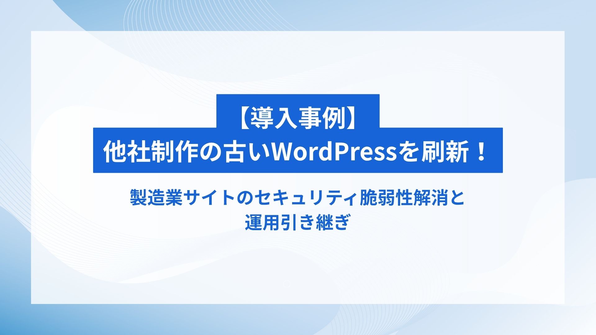 【導入事例】他社制作の古いWordPressを刷新！製造業サイトのセキュリティ脆弱性解消と運用引き継ぎ